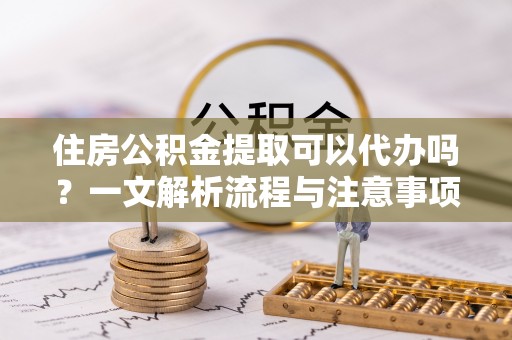寒亭住房公积金提取可以代办吗？一文解析流程与注意事项