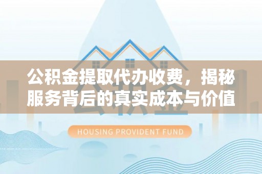 寒亭公积金提取代办收费，揭秘服务背后的真实成本与价值