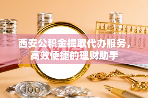 寒亭西安公积金提取代办服务，高效便捷的理财助手