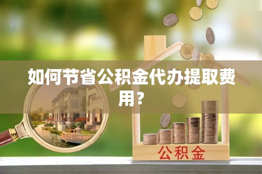 寒亭如何节省公积金代办提取费用？