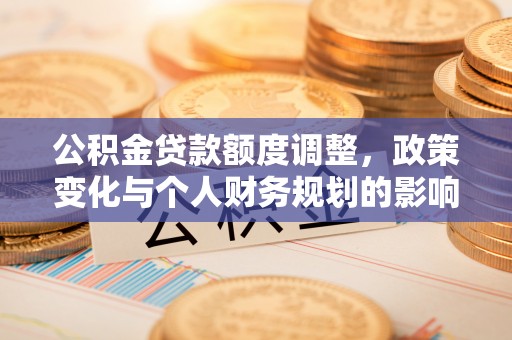 寒亭公积金贷款额度调整，政策变化与个人财务规划的影响分析