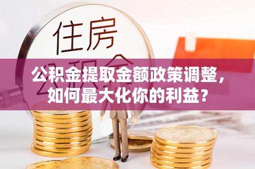 寒亭公积金提取金额政策调整，如何最大化你的利益？