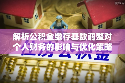寒亭解析公积金缴存基数调整对个人财务的影响与优化策略