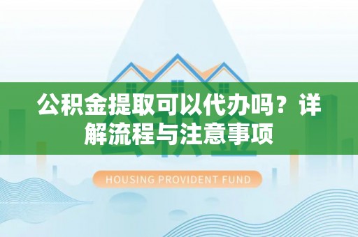 寒亭公积金提取可以代办吗？详解流程与注意事项