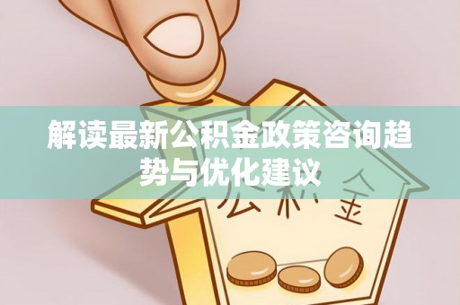 寒亭解读最新公积金政策咨询趋势与优化建议