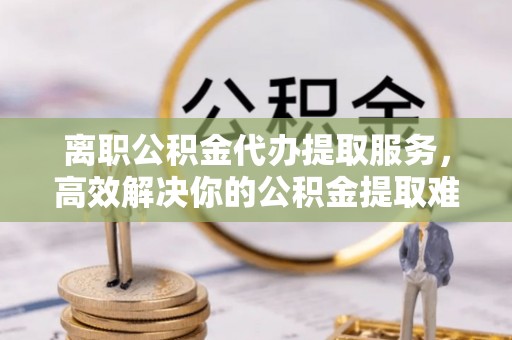 寒亭离职公积金代办提取服务，高效解决你的公积金提取难题