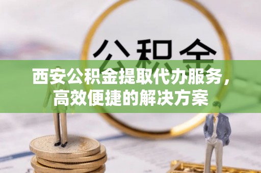 寒亭西安公积金提取代办服务，高效便捷的解决方案