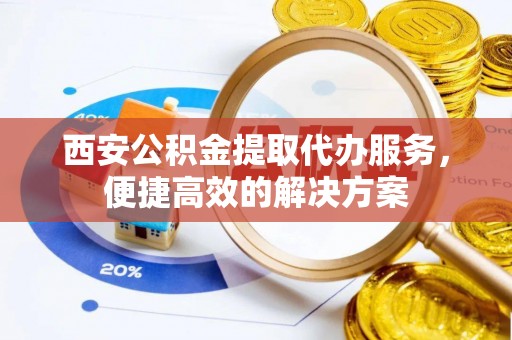 寒亭西安公积金提取代办服务，便捷高效的解决方案