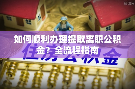 寒亭如何顺利办理提取离职公积金？全流程指南