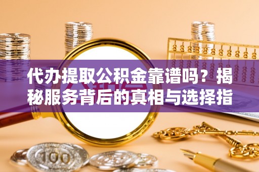 寒亭代办提取公积金靠谱吗？揭秘服务背后的真相与选择指南