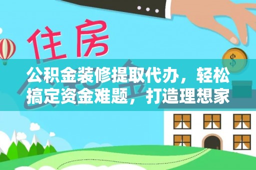寒亭公积金装修提取代办，轻松搞定资金难题，打造理想家居