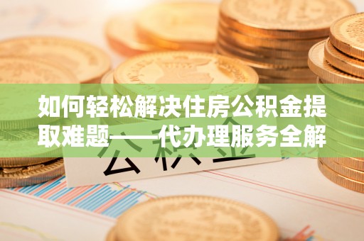 寒亭如何轻松解决住房公积金提取难题——代办理服务全解析
