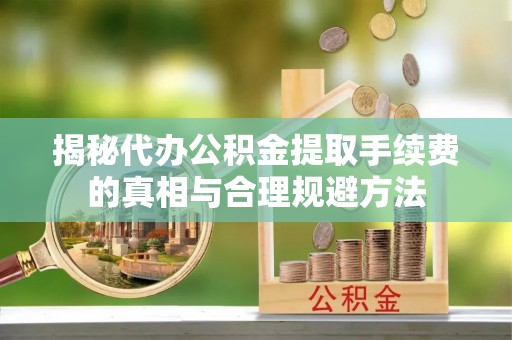 寒亭揭秘代办公积金提取手续费的真相与合理规避方法