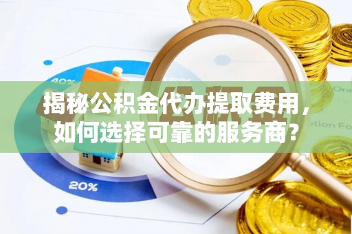 寒亭揭秘公积金代办提取费用，如何选择可靠的服务商？