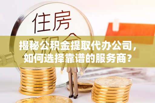 寒亭揭秘公积金提取代办公司，如何选择靠谱的服务商？