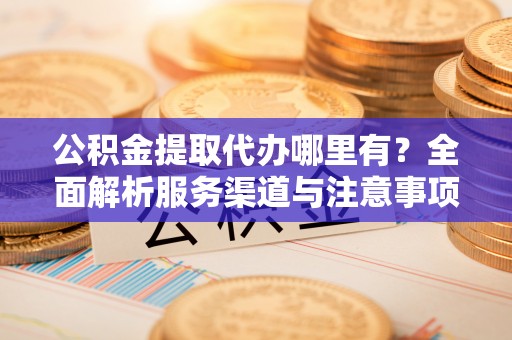 寒亭公积金提取代办哪里有？全面解析服务渠道与注意事项