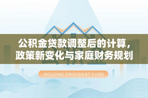 寒亭公积金贷款调整后的计算，政策新变化与家庭财务规划