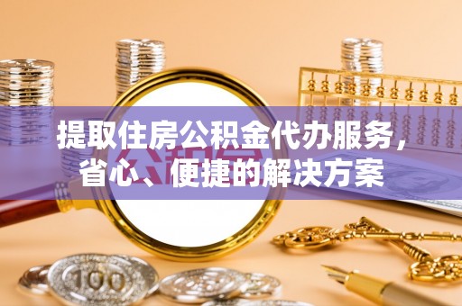 寒亭提取住房公积金代办服务，省心、便捷的解决方案