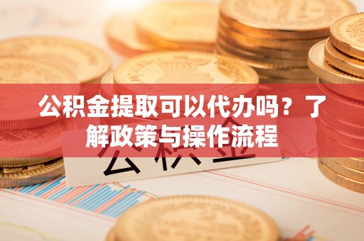 寒亭公积金提取可以代办吗？了解政策与操作流程