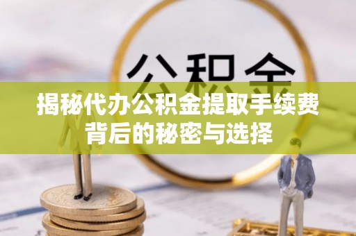 寒亭揭秘代办公积金提取手续费背后的秘密与选择