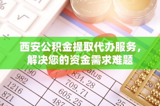 寒亭西安公积金提取代办服务，解决您的资金需求难题