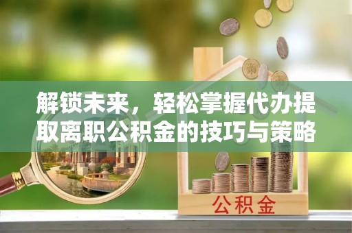 寒亭解锁未来，轻松掌握代办提取离职公积金的技巧与策略