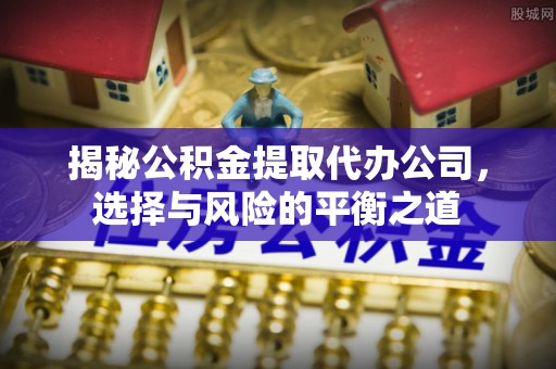 寒亭揭秘公积金提取代办公司，选择与风险的平衡之道