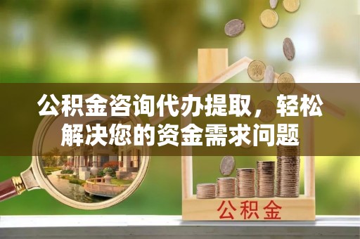寒亭公积金咨询代办提取，轻松解决您的资金需求问题