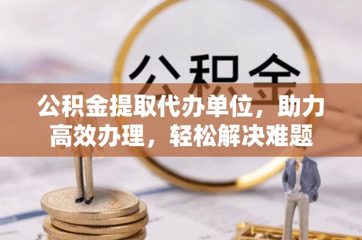 寒亭公积金提取代办单位，助力高效办理，轻松解决难题