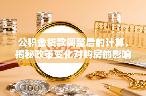 寒亭公积金贷款调整后的计算，揭秘政策变化对购房的影响