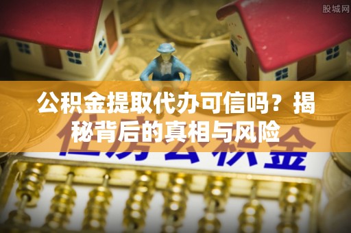 寒亭公积金提取代办可信吗？揭秘背后的真相与风险