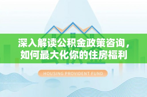 寒亭深入解读公积金政策咨询，如何最大化你的住房福利