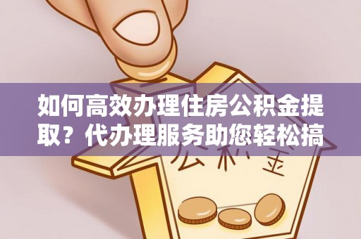 寒亭如何高效办理住房公积金提取？代办理服务助您轻松搞定