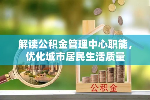 寒亭解读公积金管理中心职能，优化城市居民生活质量