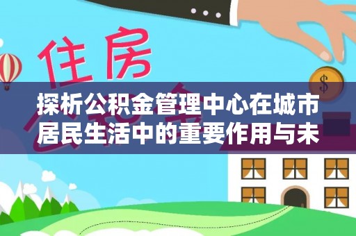 寒亭探析公积金管理中心在城市居民生活中的重要作用与未来发展趋势