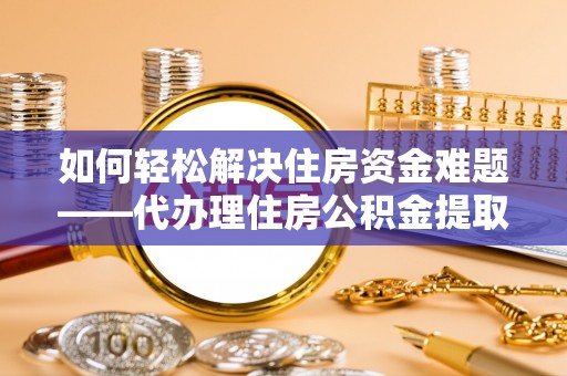 寒亭如何轻松解决住房资金难题——代办理住房公积金提取服务详解