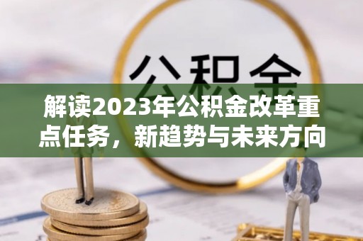 寒亭解读2023年公积金改革重点任务，新趋势与未来方向