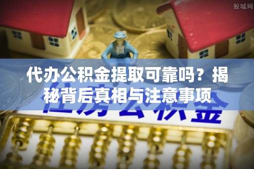 寒亭代办公积金提取可靠吗？揭秘背后真相与注意事项