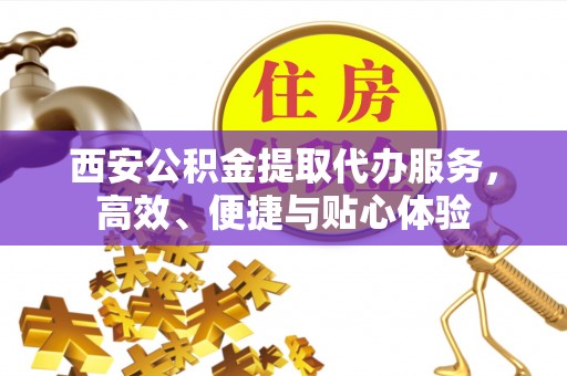 寒亭西安公积金提取代办服务，高效、便捷与贴心体验