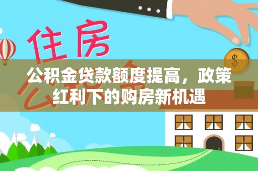 寒亭公积金贷款额度提高，政策红利下的购房新机遇