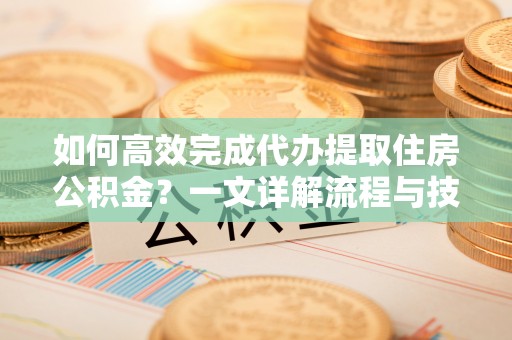 寒亭如何高效完成代办提取住房公积金？一文详解流程与技巧