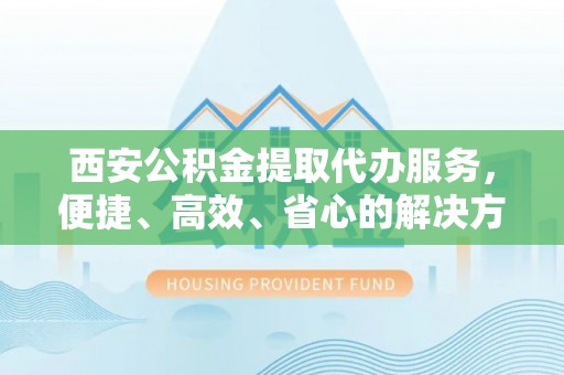 寒亭西安公积金提取代办服务，便捷、高效、省心的解决方案