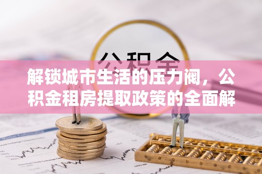 寒亭解锁城市生活的压力阀，公积金租房提取政策的全面解析与实践指南