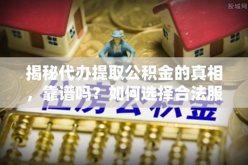 寒亭揭秘代办提取公积金的真相，靠谱吗？如何选择合法服务？