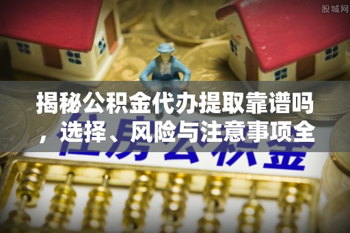 寒亭揭秘公积金代办提取靠谱吗，选择、风险与注意事项全解析