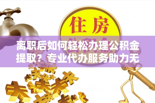 寒亭离职后如何轻松办理公积金提取？专业代办服务助力无忧
