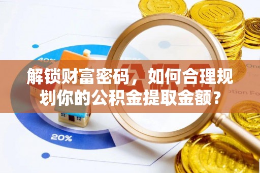 寒亭解锁财富密码，如何合理规划你的公积金提取金额？