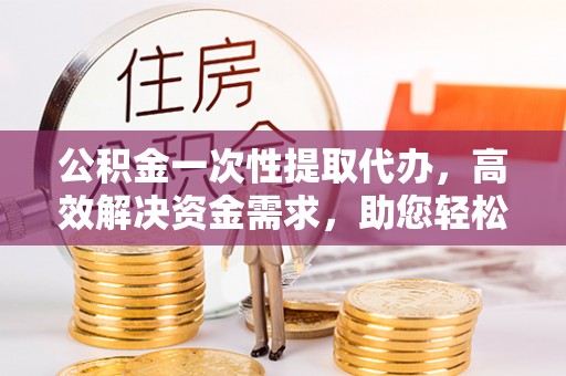 寒亭公积金一次性提取代办，高效解决资金需求，助您轻松应对生活难题