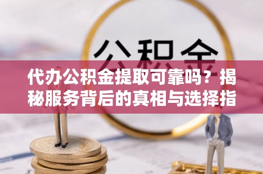 寒亭代办公积金提取可靠吗？揭秘服务背后的真相与选择指南
