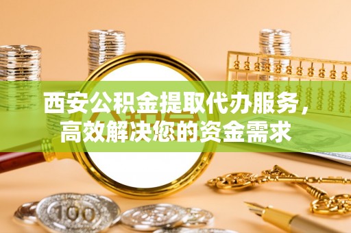 寒亭西安公积金提取代办服务，高效解决您的资金需求